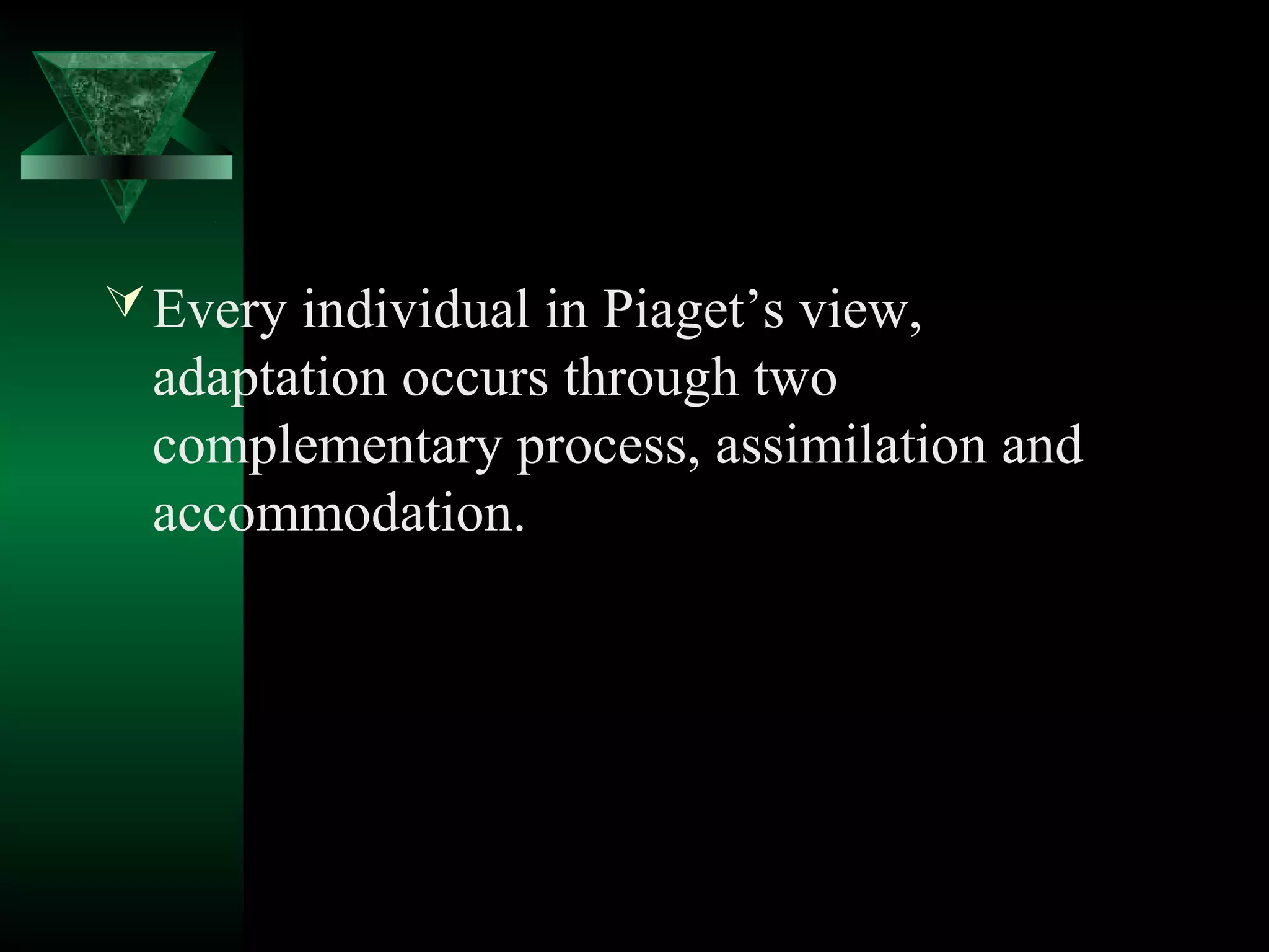  Every individual in Piaget’s view,
  adaptation occurs through two
  complementary process, assimilation and
  accommodation.
 