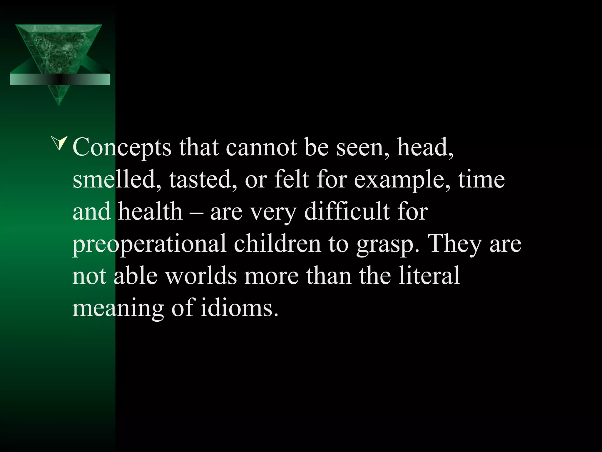  Concepts that cannot be seen, head,
  smelled, tasted, or felt for example, time
  and health – are very difficult for
  preoperational children to grasp. They are
  not able worlds more than the literal
  meaning of idioms.
 