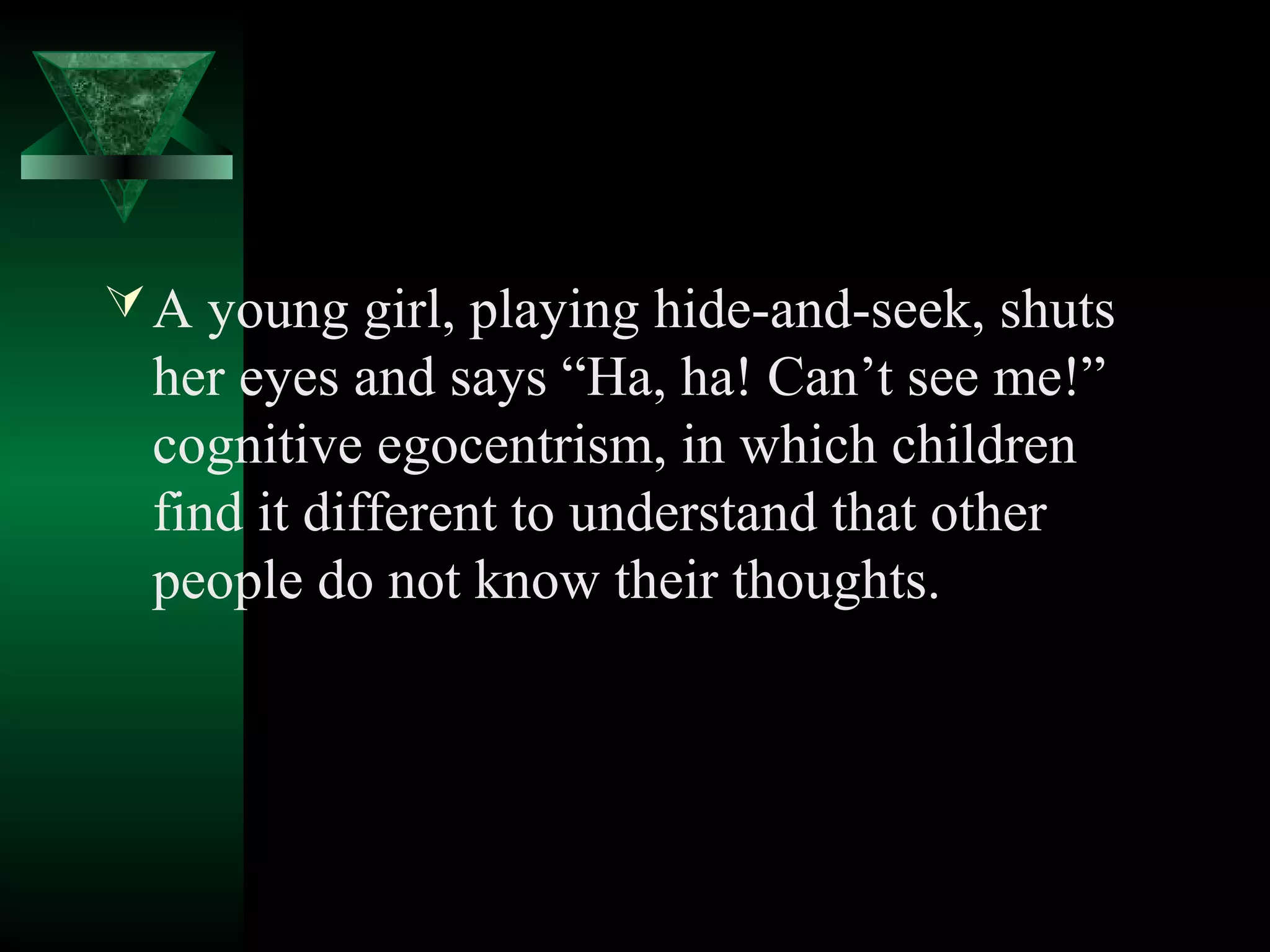  A young girl, playing hide-and-seek, shuts
  her eyes and says “Ha, ha! Can’t see me!”
  cognitive egocentrism, in which children
  find it different to understand that other
  people do not know their thoughts.
 