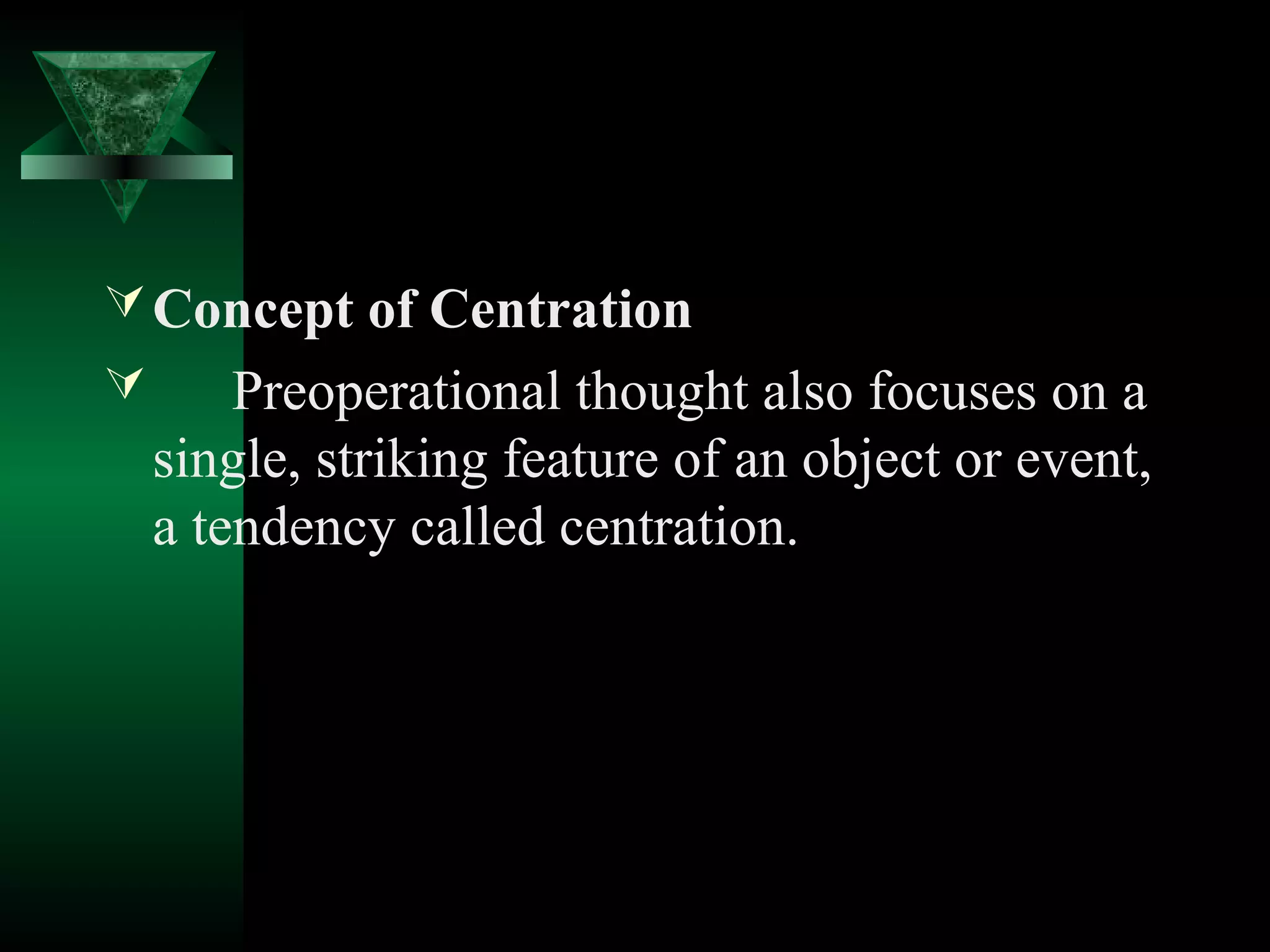  Concept of Centration
       Preoperational thought also focuses on a
    single, striking feature of an object or event,
    a tendency called centration.
 