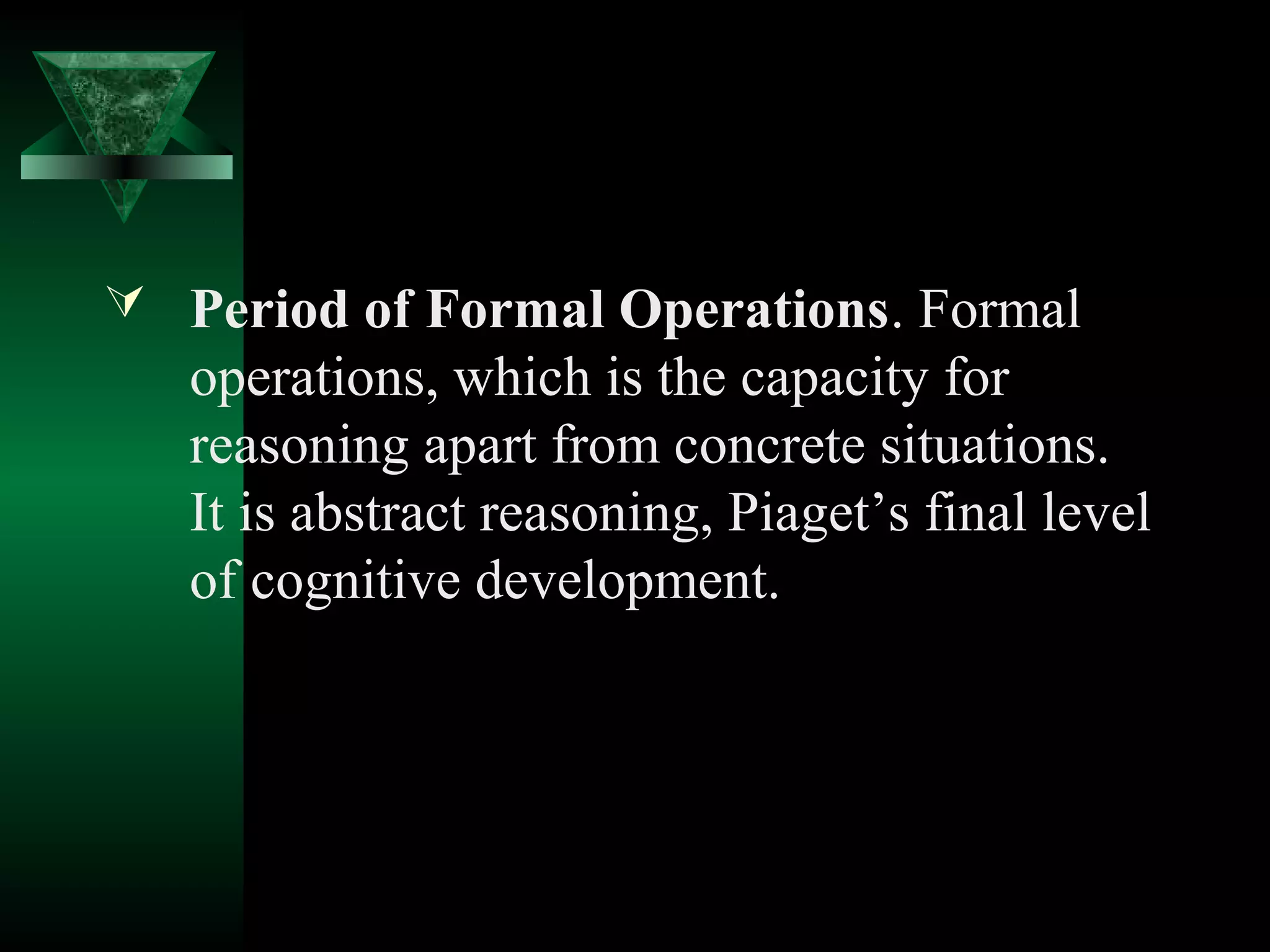  Period of Formal Operations. Formal
   operations, which is the capacity for
   reasoning apart from concrete situations.
   It is abstract reasoning, Piaget’s final level
   of cognitive development.
 
