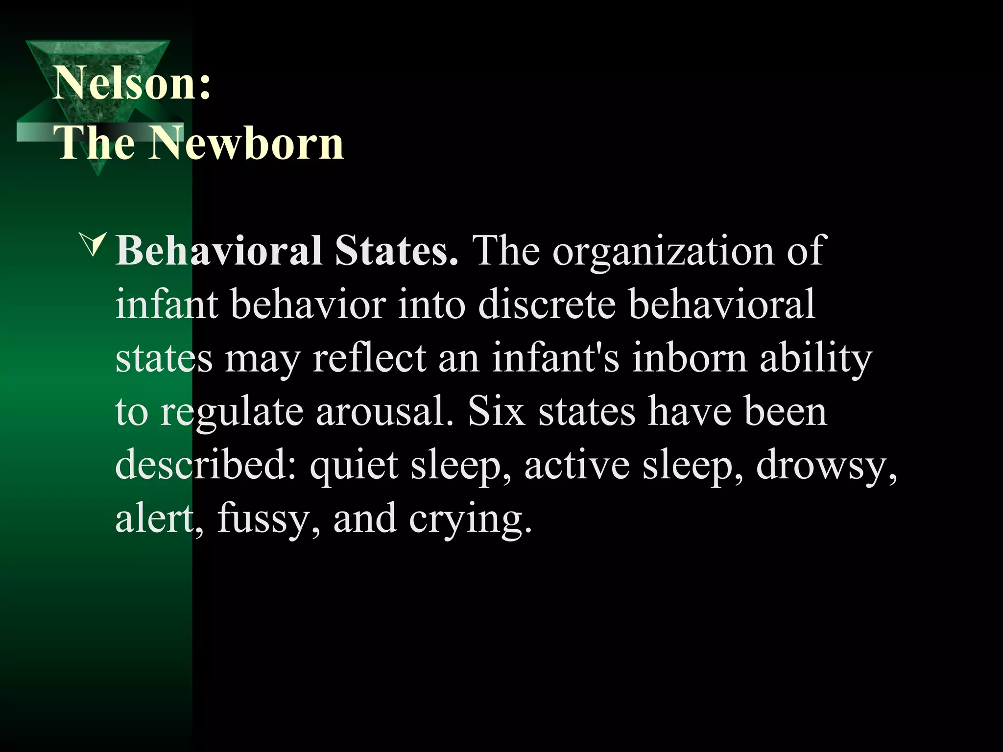 Nelson:
The Newborn
 Behavioral States. The organization of
  infant behavior into discrete behavioral
  states may reflect an infant's inborn ability
  to regulate arousal. Six states have been
  described: quiet sleep, active sleep, drowsy,
  alert, fussy, and crying.
 