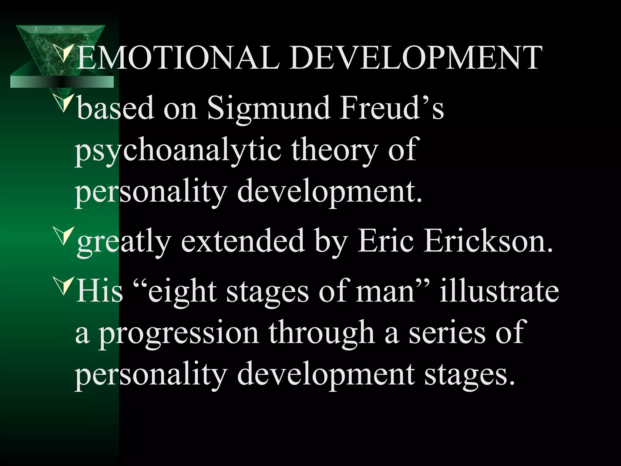EMOTIONAL DEVELOPMENT
based on Sigmund Freud’s
 psychoanalytic theory of
 personality development.
greatly extended by Eric Erickson.
His “eight stages of man” illustrate
 a progression through a series of
 personality development stages.
 
