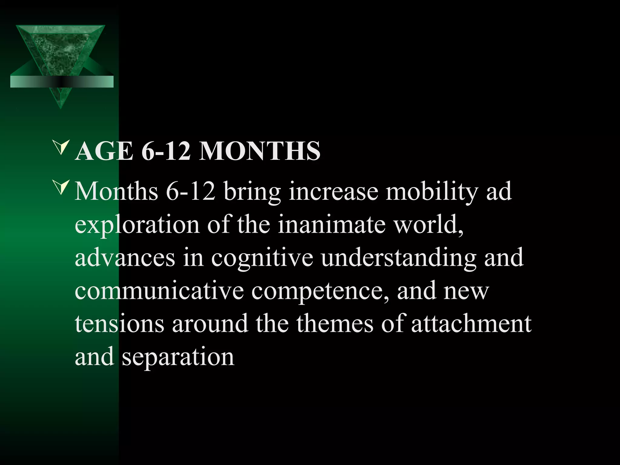  AGE 6-12 MONTHS
 Months 6-12 bring increase mobility ad
  exploration of the inanimate world,
  advances in cognitive understanding and
  communicative competence, and new
  tensions around the themes of attachment
  and separation
 