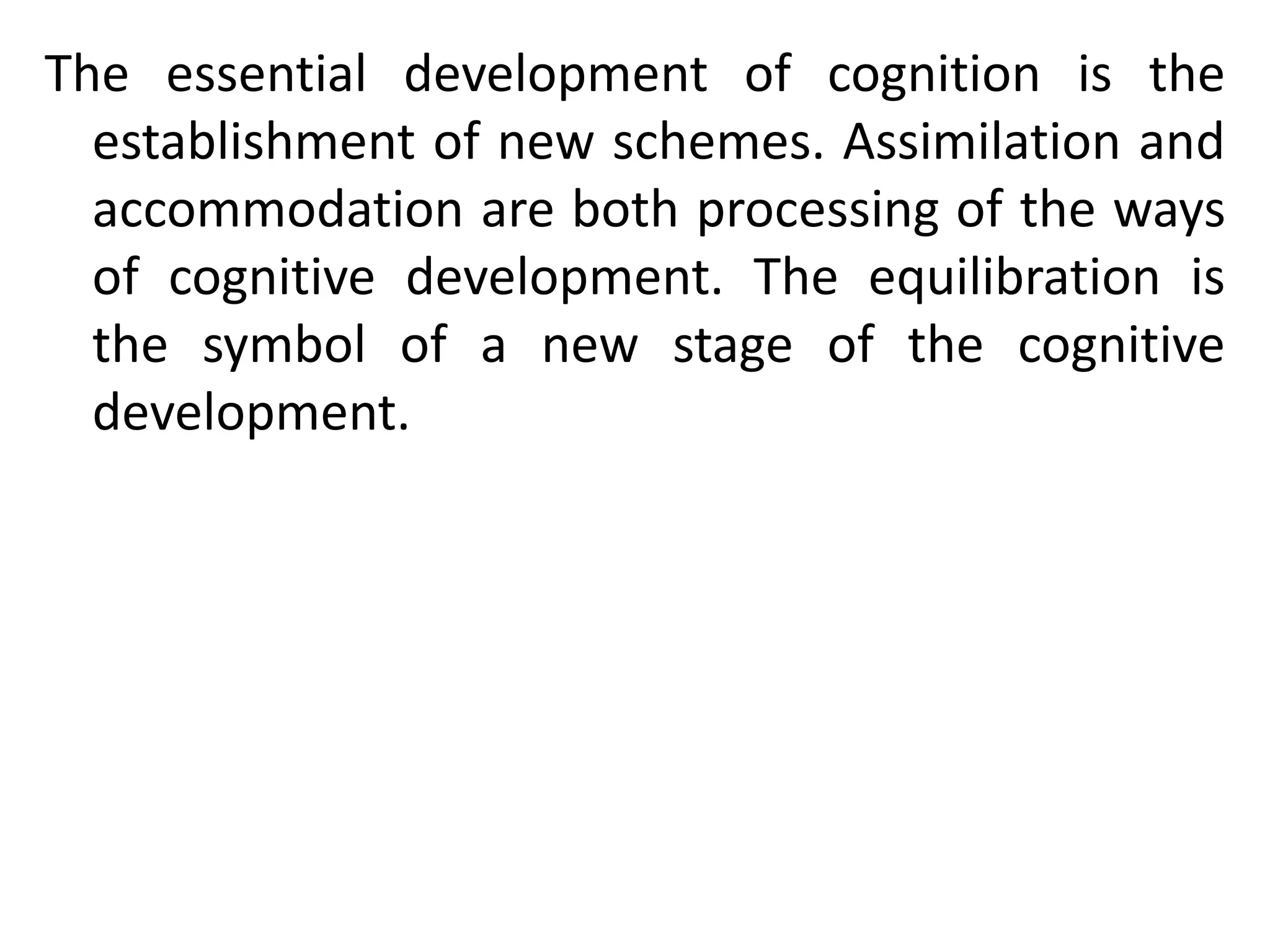 The essential development of cognition is the
establishment of new schemes. Assimilation and
accommodation are both processing of the ways
of cognitive development. The equilibration is
the symbol of a new stage of the cognitive
development.
 