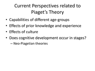 Current Perspectives related toPiaget’s TheoryCapabilities of different age-groupsEffects of prior knowledge and experienceEffects of cultureDoes cognitive development occur in stages?Neo-Piagetian theories