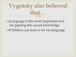 Vygotsky also believed
        that…
          
Language is the most important tool
 for gaining this social knowledge
Children can learn a lot via language
 