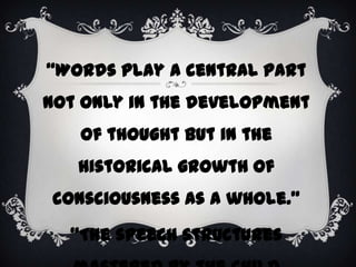 “Words play a central part
not only in the development
   of thought but in the
   historical growth of
consciousness as a whole.”

  “The speech structures
 