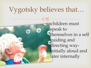 Vygotsky believes that…
          
           children must
            speak to
            themselves in a self
            guiding and
            directing way-
            initially aloud and
            later internally
 