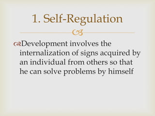 1. Self-Regulation
              
Development involves the
 internalization of signs acquired by
 an individual from others so that
 he can solve problems by himself
 