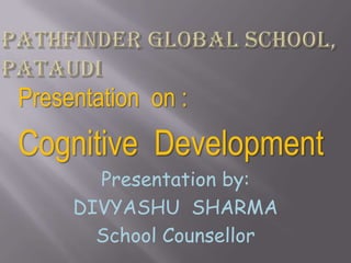 Presentation on :
Cognitive Development
       Presentation by:
     DIVYASHU SHARMA
       School Counsellor
 