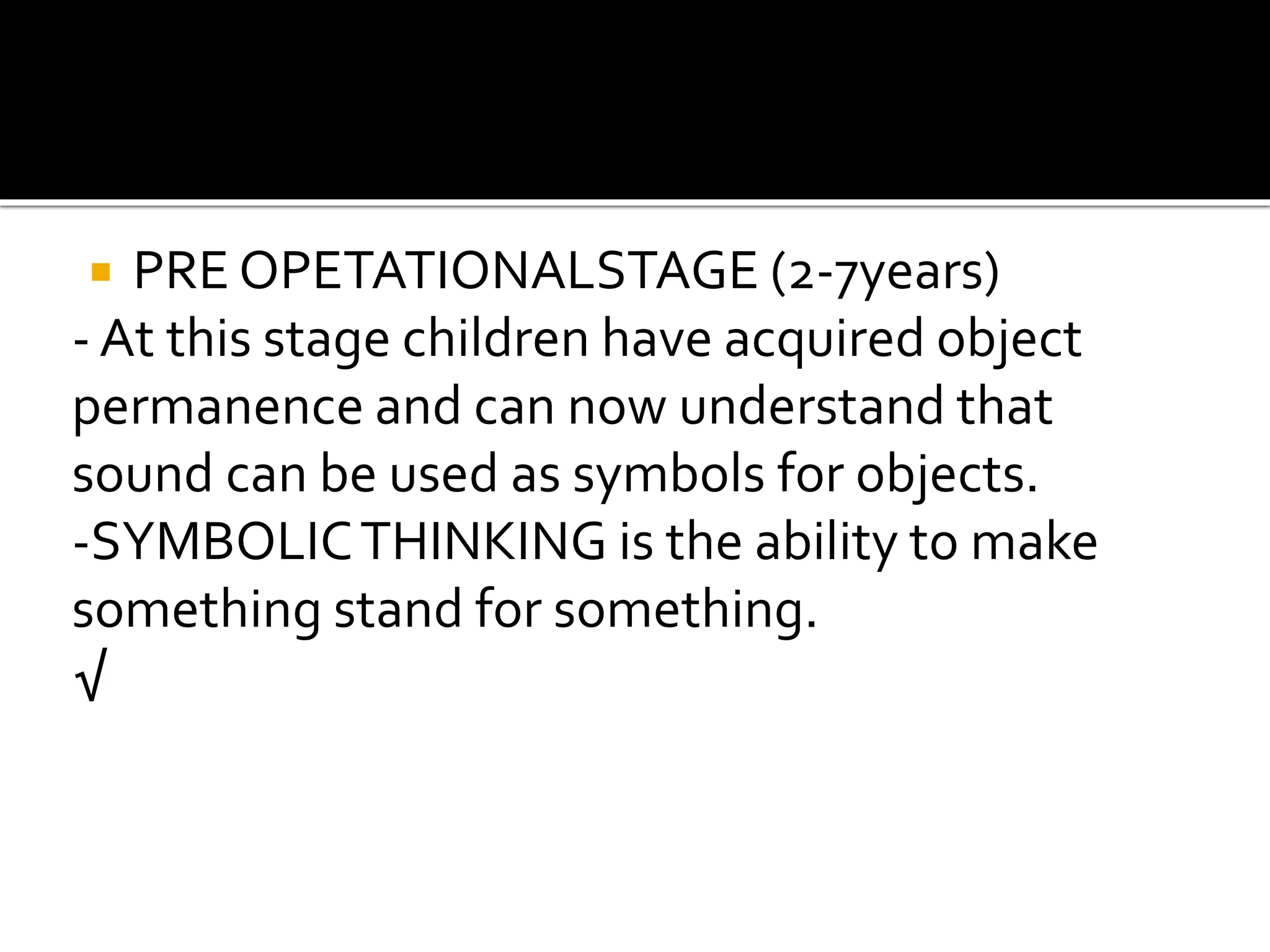  PRE OPETATIONALSTAGE (2-7years)
- At this stage children have acquired object
permanence and can now understand that
sound can be used as symbols for objects.
-SYMBOLICTHINKING is the ability to make
something stand for something.
√
 