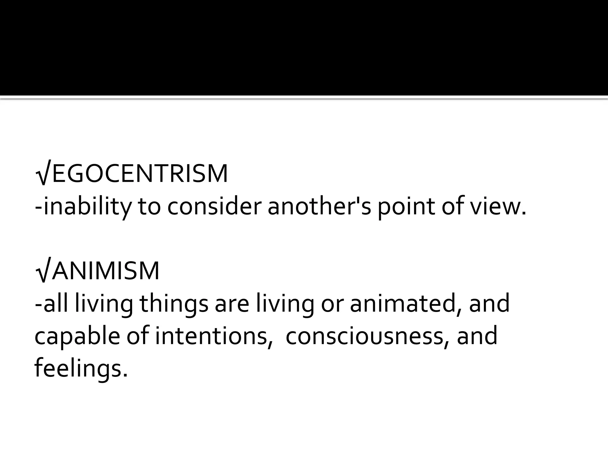 √EGOCENTRISM
-inability to consider another's point of view.
√ANIMISM
-all living things are living or animated, and
capable of intentions, consciousness, and
feelings.
 