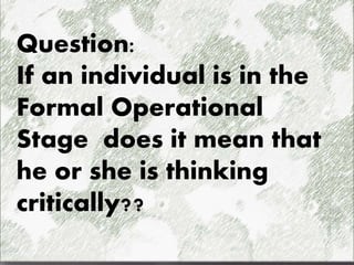 Question:
If an individual is in the
Formal Operational
Stage does it mean that
he or she is thinking
critically??
 