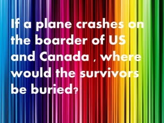 If a plane crashes on
the boarder of US
and Canada , where
would the survivors
be buried?
 