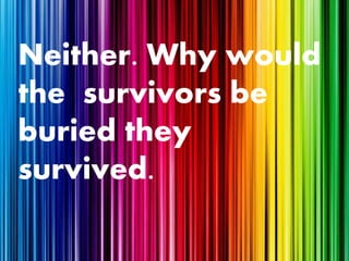 Neither. Why would
the survivors be
buried they
survived.
 