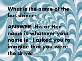 ANSWER: His or Her
name is whatever your
name is . I asked you to
imagine that you were
the driver.
What is the name of the
bus driver?
 