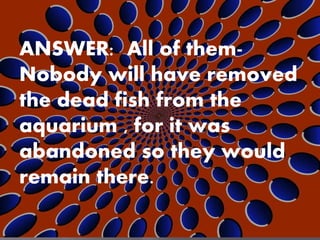 ANSWER: All of them-
Nobody will have removed
the dead fish from the
aquarium , for it was
abandoned so they would
remain there.
 