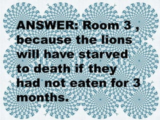 ANSWER: Room 3 ,
because the lions
will have starved
to death if they
had not eaten for 3
months.
 