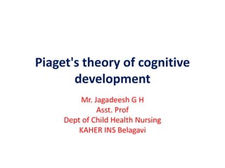 Piaget's theory of cognitive
development
Mr. Jagadeesh G H
Asst. Prof
Dept of Child Health Nursing
KAHER INS Belagavi
 