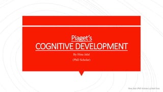 Hina Jalal (PhD Scholar) @AksEAina
Piaget’s
COGNITIVE DEVELOPMENT
By Hina Jalal
(PhD Scholar)
 