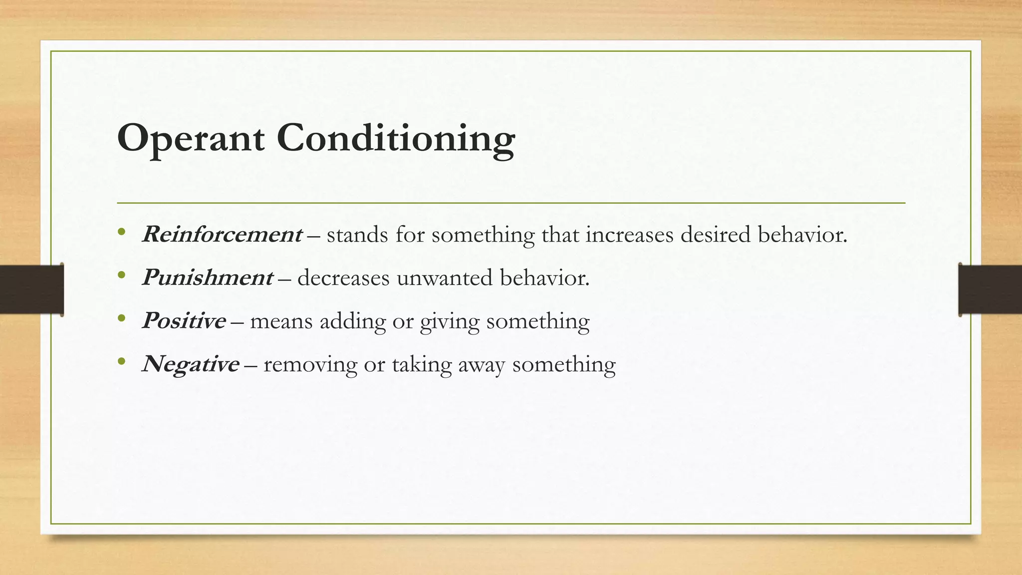 Operant Conditioning
• Reinforcement – stands for something that increases desired behavior.
• Punishment – decreases unwanted behavior.
• Positive – means adding or giving something
• Negative – removing or taking away something
 