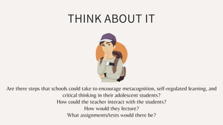 THINK ABOUT IT
Are there steps that schools could take to encourage metacognition, self-regulated learning, and
critical thinking in their adolescent students?
How could the teacher interact with the students?
How would they lecture?
What assignments/tests would there be?
 