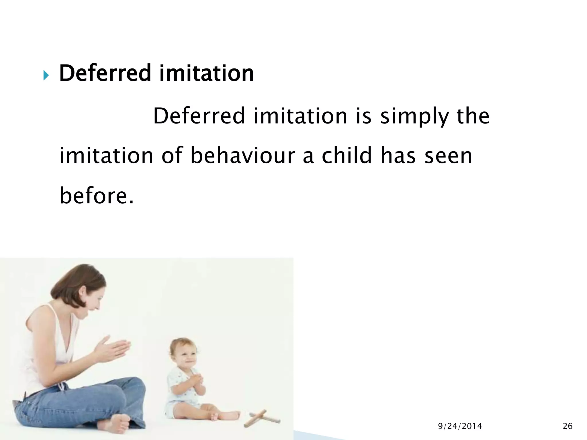 Deferred imitation 
Deferred imitation is simply the 
imitation of behaviour a child has seen 
before. 
9/24/2014 26 
 
