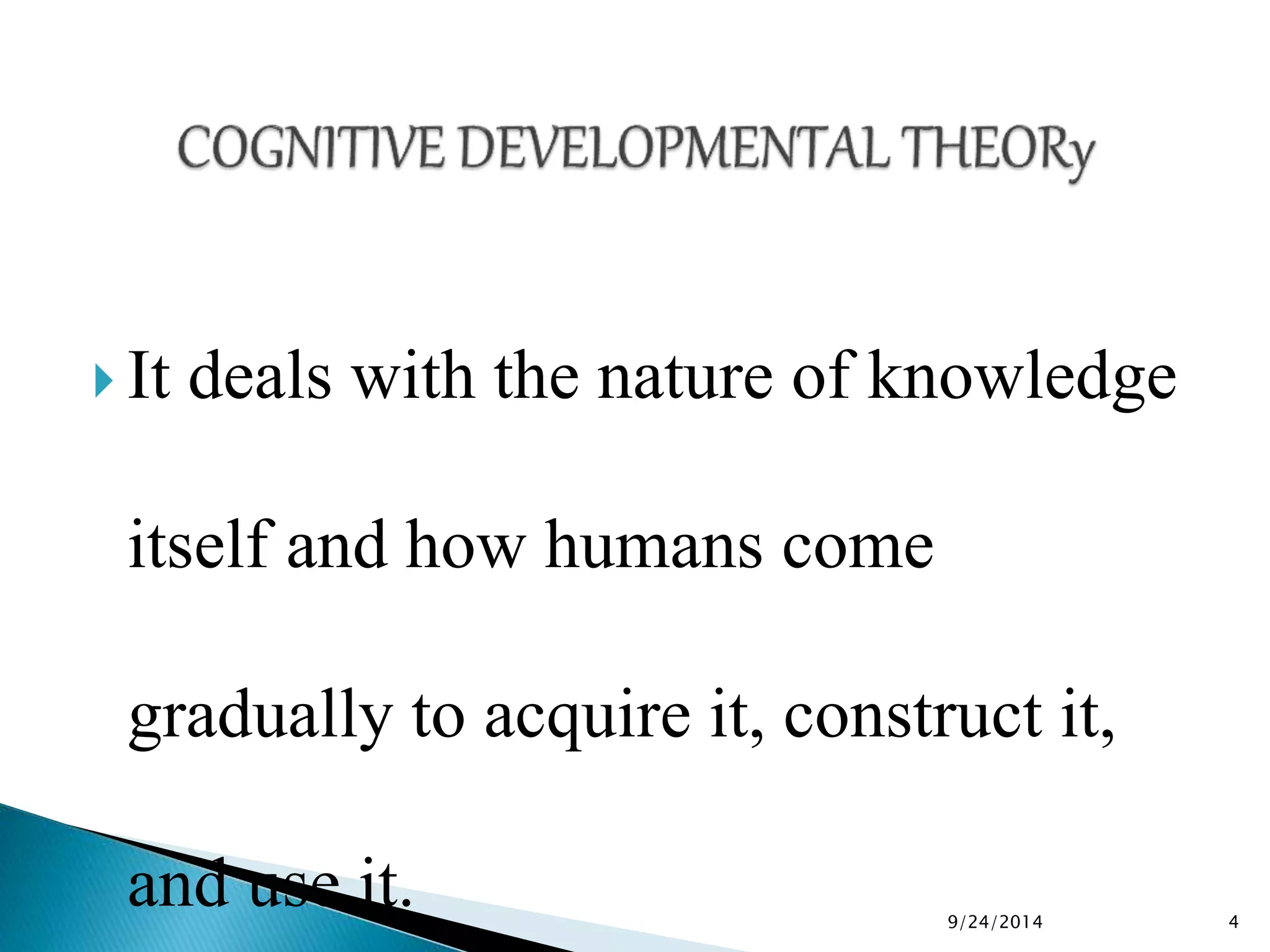  It deals with the nature of knowledge 
itself and how humans come 
gradually to acquire it, construct it, 
and use it. 
9/24/2014 4 
 