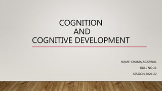 COGNITION
AND
COGNITIVE DEVELOPMENT
NAME: CHAMA AGARWAL
ROLL NO 21
SESSION 2020-22
 