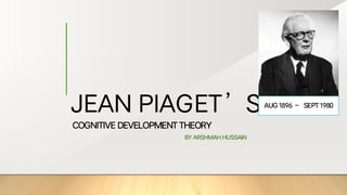 JEAN PIAGET’S
COGNITIVE DEVELOPMENT THEORY
BY ARSHMAH HUSSAIN
AUG 1896 – SEPT 1980
 