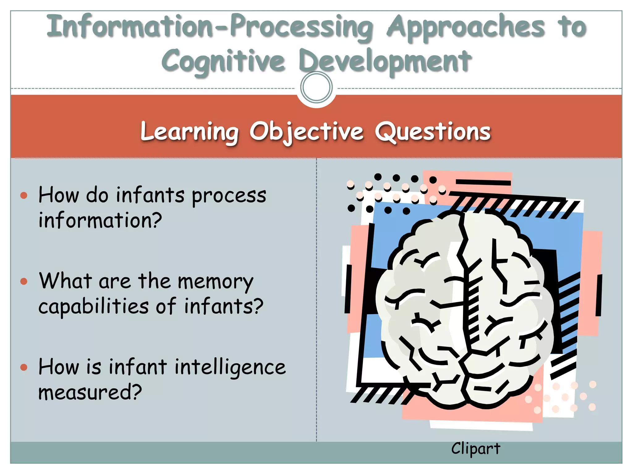 Information-Processing Approaches to
         Cognitive Development

            Learning Objective Questions

 How do infants process
 information?

 What are the memory
 capabilities of infants?

 How is infant intelligence
 measured?

                                    Clipart
 