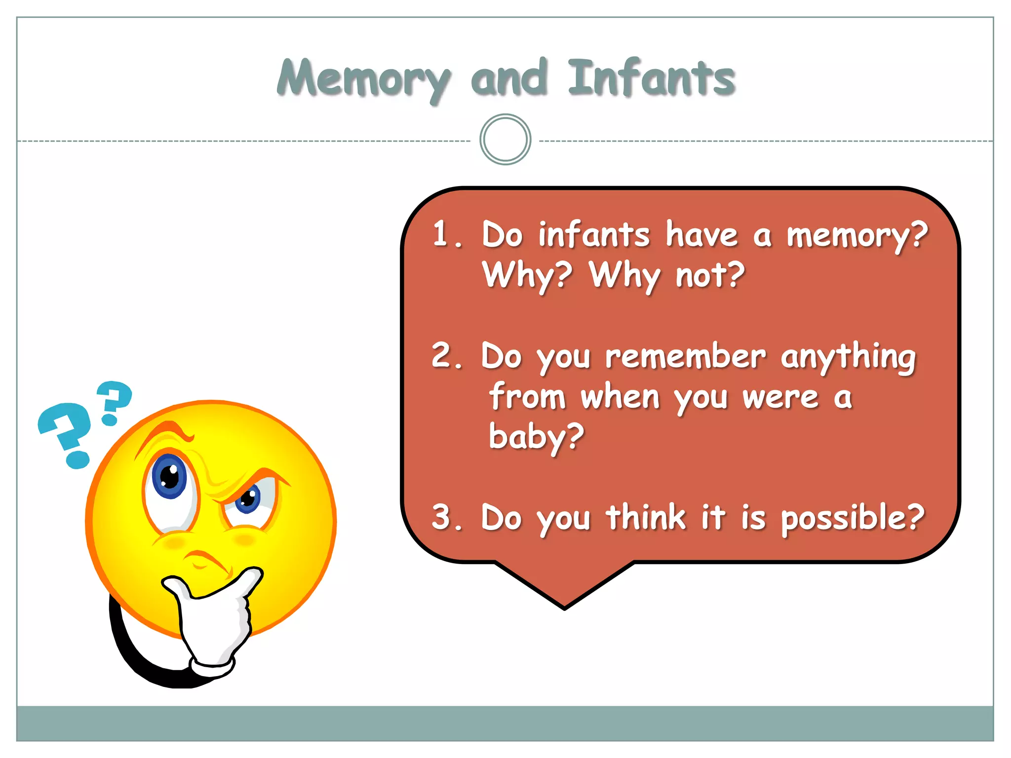 Memory and Infants


      1. Do infants have a memory?
         Why? Why not?

      2. Do you remember anything
         from when you were a
         baby?

      3. Do you think it is possible?
 