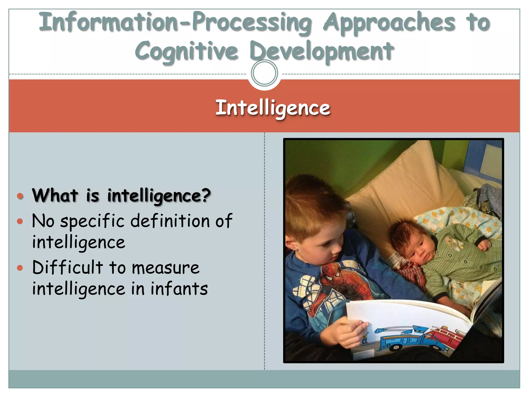 Information-Processing Approaches to
         Cognitive Development

                            Intelligence



 What is intelligence?
 No specific definition of
  intelligence
 Difficult to measure
  intelligence in infants
 