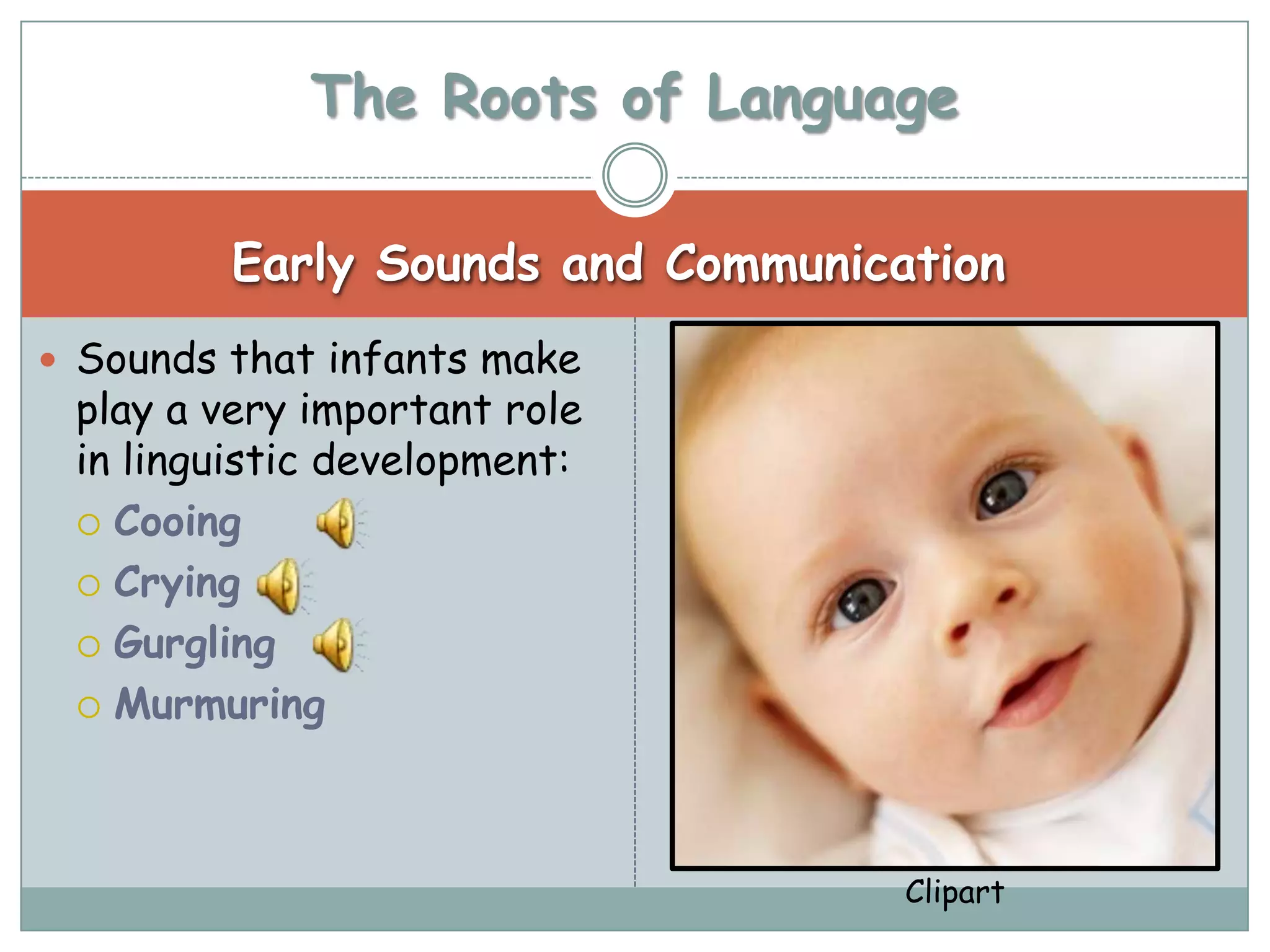 The Roots of Language

         Early Sounds and Communication
 Sounds that infants make
 play a very important role
 in linguistic development:
  Cooing

  Crying

  Gurgling

  Murmuring




                                   Clipart
 