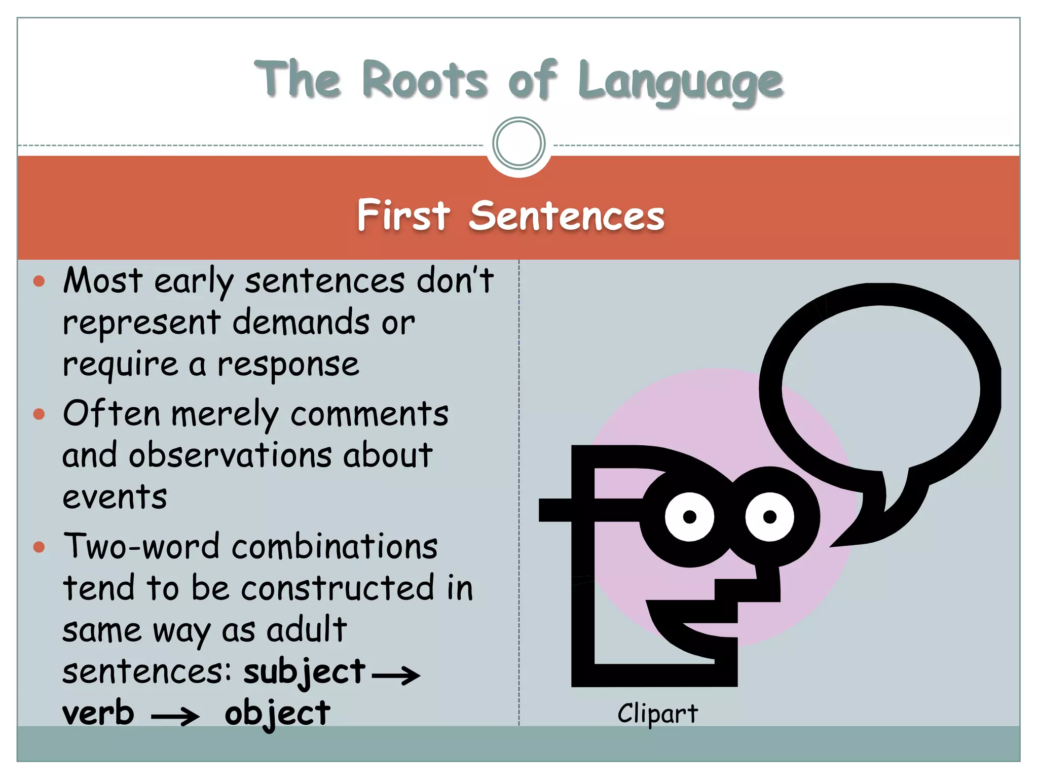 The Roots of Language

                   First Sentences
 Most early sentences don’t
  represent demands or
  require a response
 Often merely comments
  and observations about
  events
 Two-word combinations
  tend to be constructed in
  same way as adult
  sentences: subject
  verb      object             Clipart
 