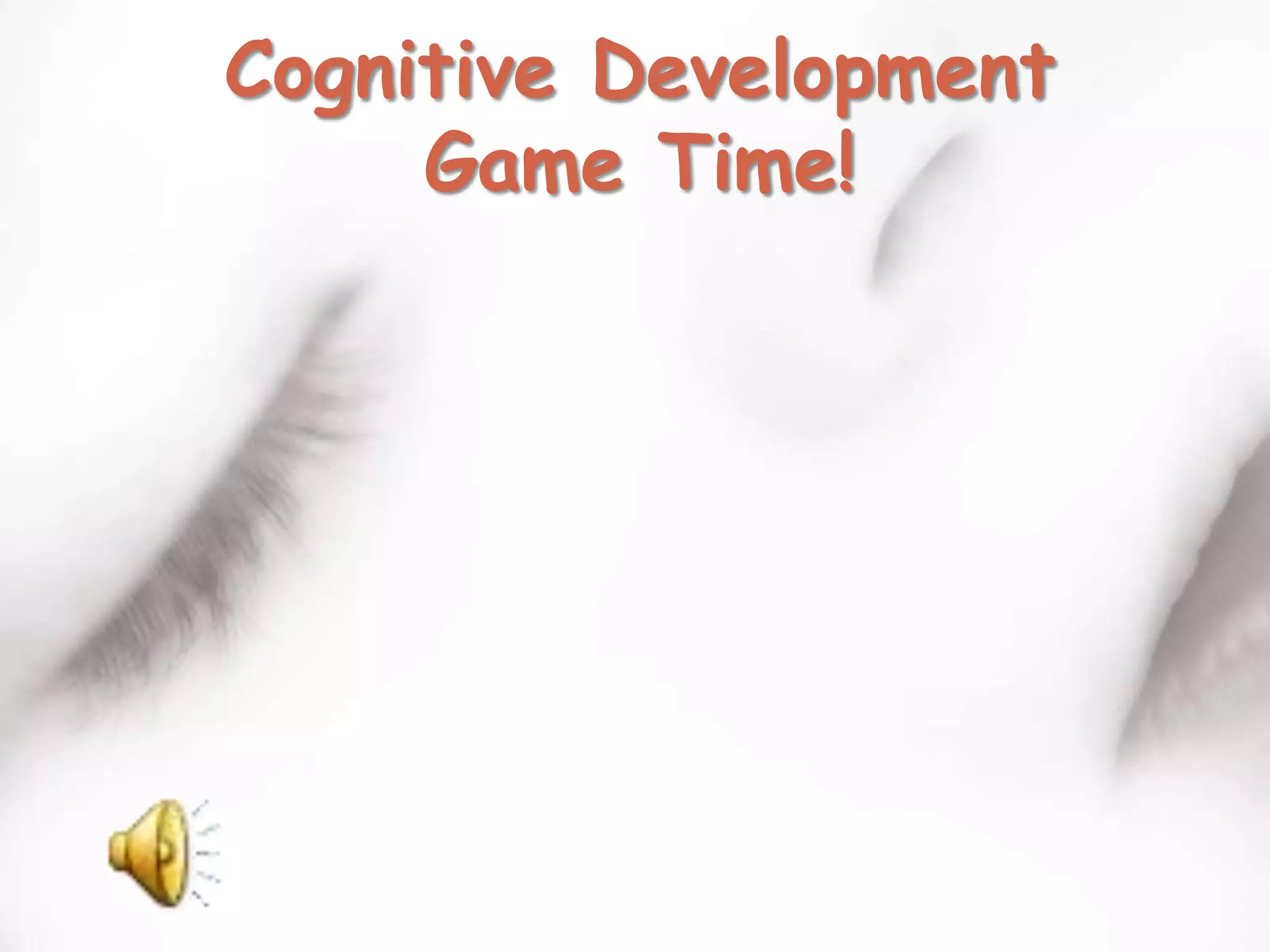 Cognitive Development
     Game Time!
 