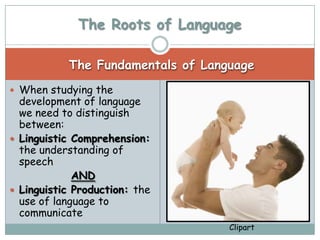 The Roots of Language

           The Fundamentals of Language
 When studying the
  development of language
  we need to distinguish
  between:
 Linguistic Comprehension:
  the understanding of
  speech
             AND
 Linguistic Production: the
  use of language to
  communicate
                                   Clipart
 