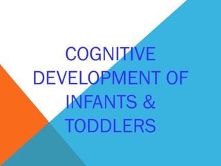 COGNITIVE
DEVELOPMENT OF
INFANTS &
TODDLERS
 