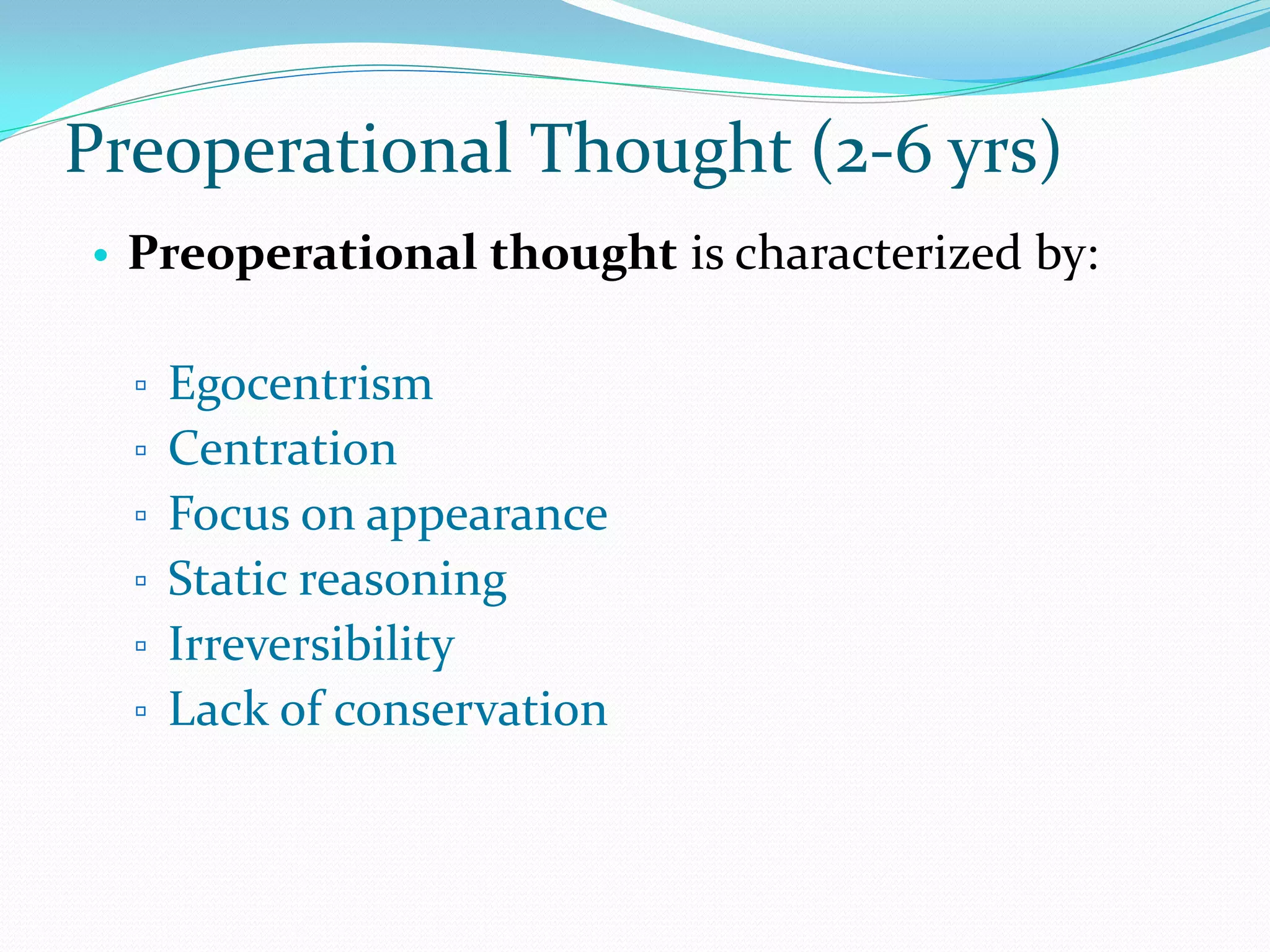 Preoperational Thought (2-6 yrs)
• Preoperational thought is characterized by:

  ▫ Egocentrism
  ▫ Centration
  ▫ Focus on appearance
  ▫ Static reasoning
  ▫ Irreversibility
  ▫ Lack of conservation
 