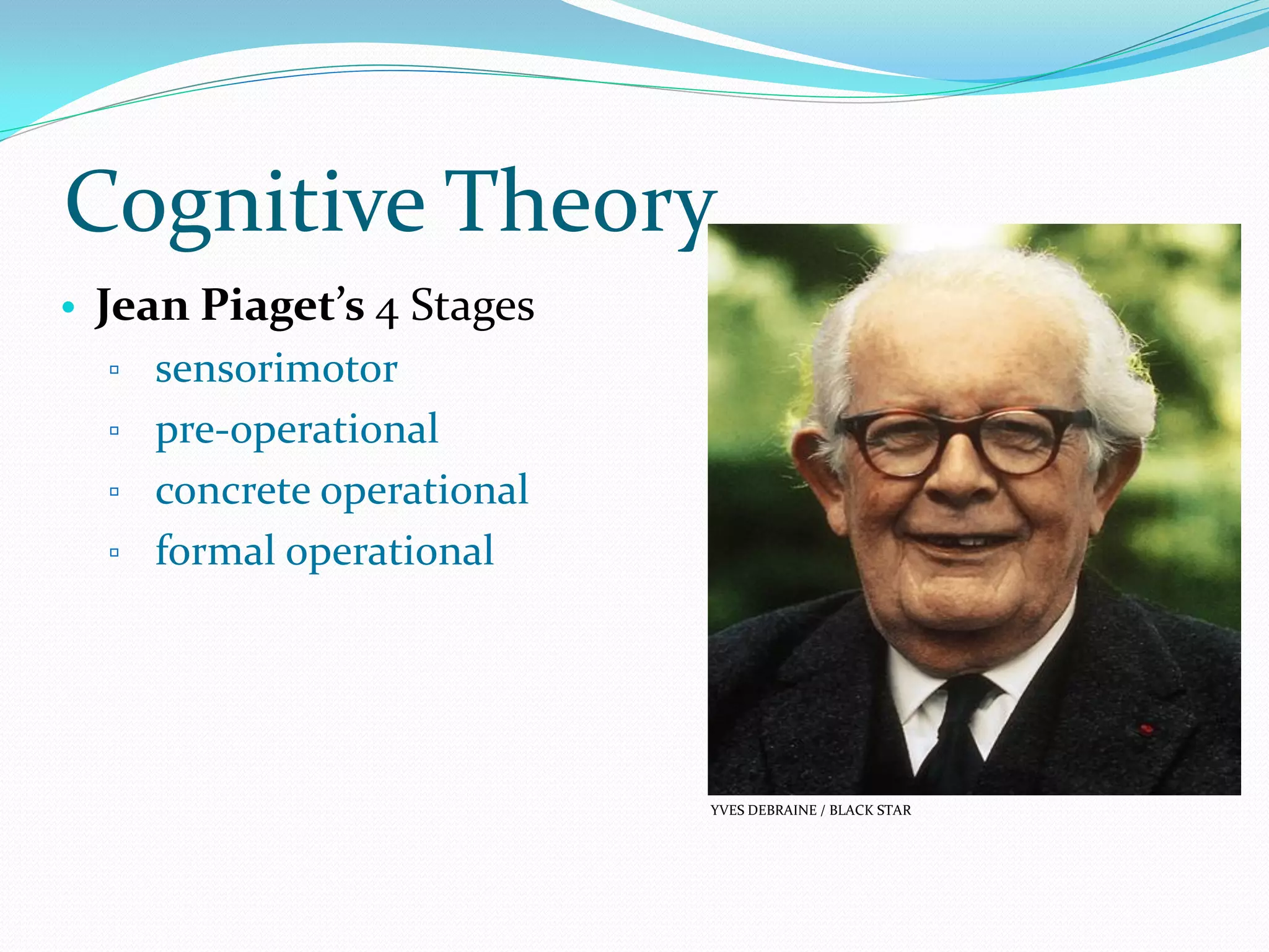 Cognitive Theory
• Jean Piaget’s 4 Stages
   ▫ sensorimotor
   ▫ pre-operational
   ▫ concrete operational
   ▫ formal operational




                            YVES DEBRAINE / BLACK STAR
 