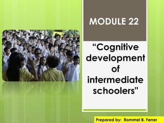 MODULE 22
“Cognitive
development
of
intermediate
schoolers"
Prepared by: Rommel B. Ferrer

 