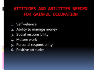ATTITUDES AND ABILITIES NEEDED
FOR GAINFUL OCCUPATION
1.
2.
3.
4.
5.
6.

Self-reliance
Ability to manage money
Social responsibility
Mature work
Personal responsibility
Positive attitudes

 