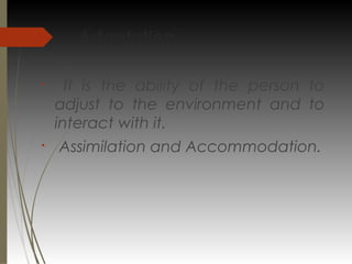 Adaptation :
§
It is the ability of the person to
adjust to the environment and to
interact with it.
§
Assimilation and Accommodation.
 