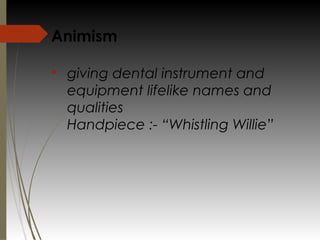 Animism
v
giving dental instrument and
equipment lifelike names and
qualities
Handpiece :- “Whistling Willie”
 