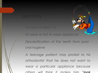 Clinical Application:
Dentistry

Accept or reject T/t

To wear or not to wear appliance

Decalcification of the teeth from poor
oral hygiene

A teenage patient may protest to his
orthodontist that he does not want to
wear a particular appliance because
 