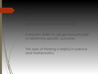 logic

Deductive logic becomes important
during formal operational stage.

It requires ability to use general principle
to determine specific outcome.

This type of thinking is helpful in science
and mathematics.
 