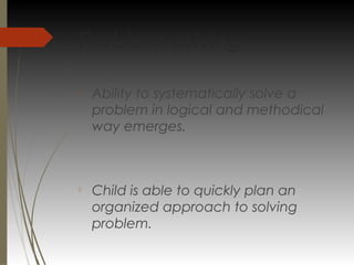 Problem solving

Ability to systematically solve a
problem in logical and methodical
way emerges.

Child is able to quickly plan an
organized approach to solving
problem.
 
