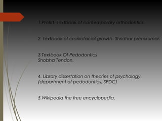 1.Profitt- textbook of contemporary orthodontics.
2. textbook of craniofacial growth- Shridhar premkumar.
3.Textbook Of Pedodontics
Shobha Tendon.
4. Library dissertation on theories of psychology.
(department of pedodontics, SPDC)
5.Wikipedia the free encyclopedia.
 