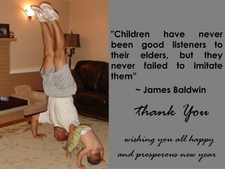 "Children have never
been good listeners to
their elders, but they
never failed to imitate
them”
~ James Baldwin
thank You
wishing you all happy
and prosperous new year
 